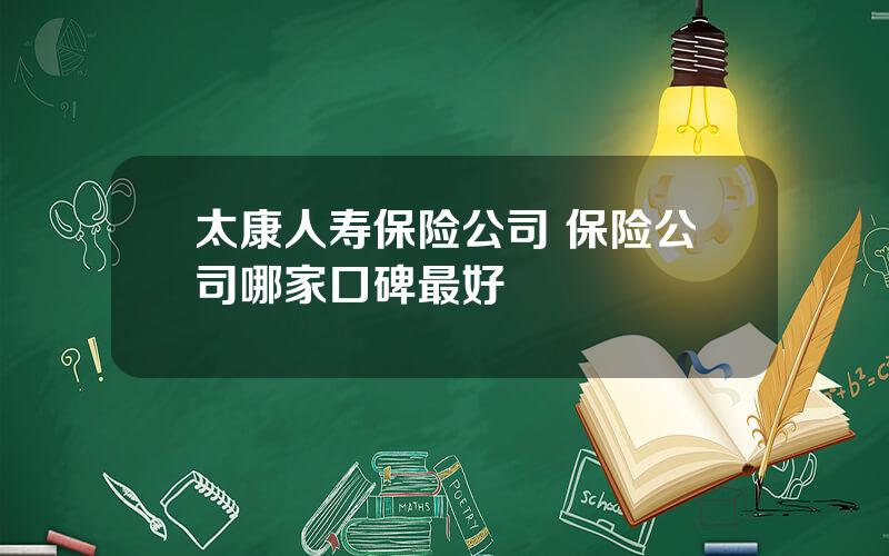 太康人寿保险公司 保险公司哪家口碑最好